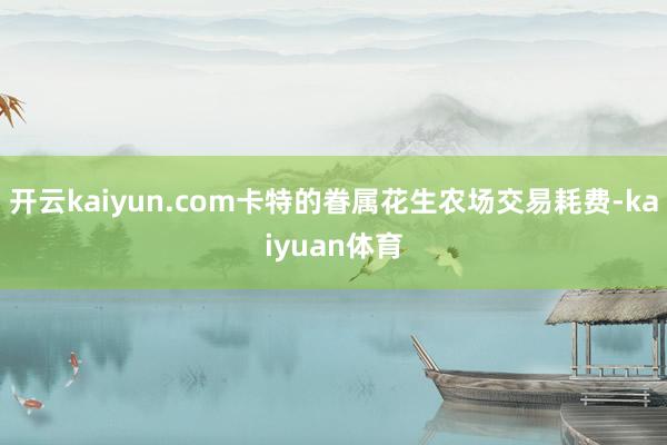 开云kaiyun.com卡特的眷属花生农场交易耗费-kaiyuan体育