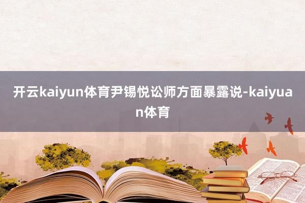 开云kaiyun体育尹锡悦讼师方面暴露说-kaiyuan体育