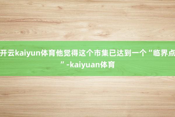 开云kaiyun体育他觉得这个市集已达到一个“临界点”-kaiyuan体育