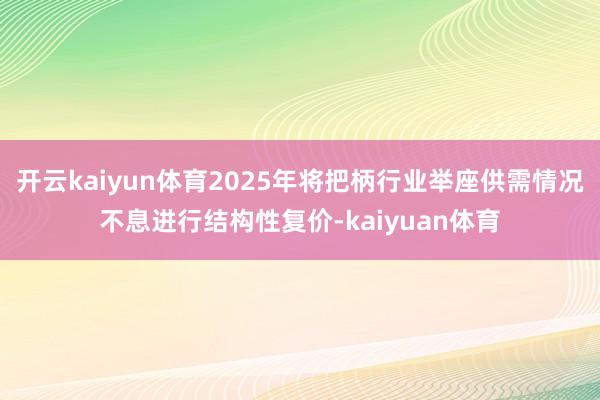 开云kaiyun体育2025年将把柄行业举座供需情况不息进行结构性复价-kaiyuan体育