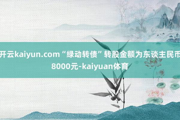 开云kaiyun.com“绿动转债”转股金额为东谈主民币8000元-kaiyuan体育