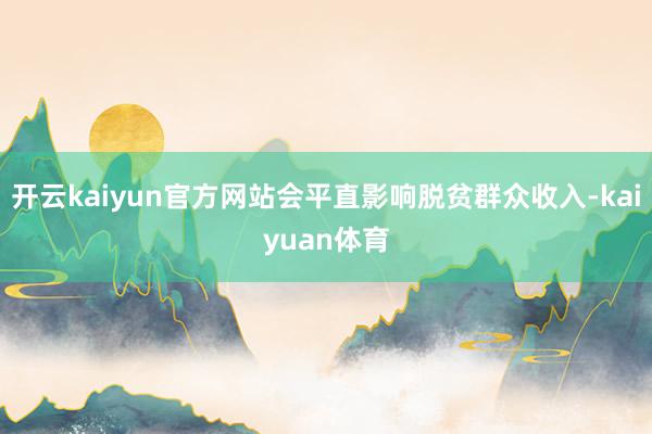 开云kaiyun官方网站会平直影响脱贫群众收入-kaiyuan体育