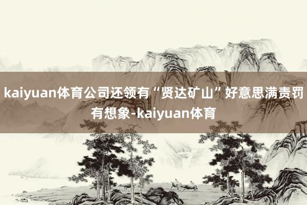 kaiyuan体育公司还领有“贤达矿山”好意思满责罚有想象-kaiyuan体育