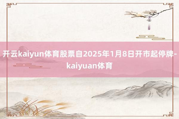 开云kaiyun体育股票自2025年1月8日开市起停牌-kaiyuan体育