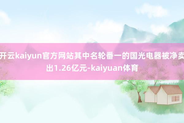 开云kaiyun官方网站其中名轮番一的国光电器被净卖出1.26亿元-kaiyuan体育