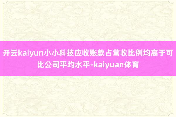 开云kaiyun小小科技应收账款占营收比例均高于可比公司平均水平-kaiyuan体育