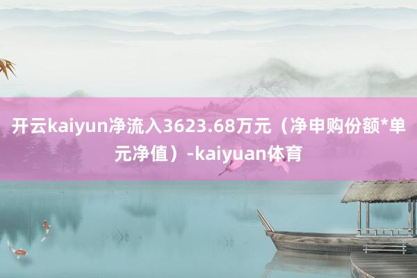 开云kaiyun净流入3623.68万元（净申购份额*单元净值）-kaiyuan体育