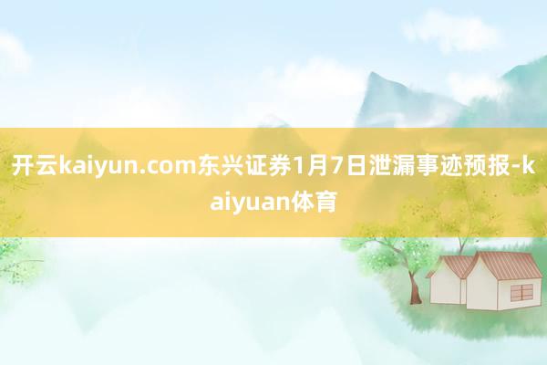 开云kaiyun.com东兴证券1月7日泄漏事迹预报-kaiyuan体育