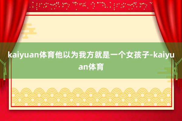 kaiyuan体育他以为我方就是一个女孩子-kaiyuan体育