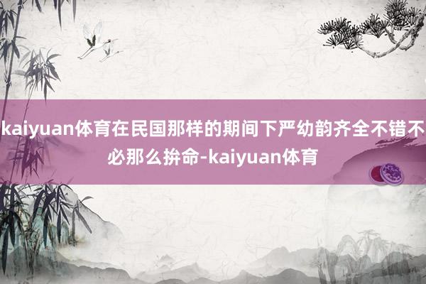 kaiyuan体育在民国那样的期间下严幼韵齐全不错不必那么拚命-kaiyuan体育