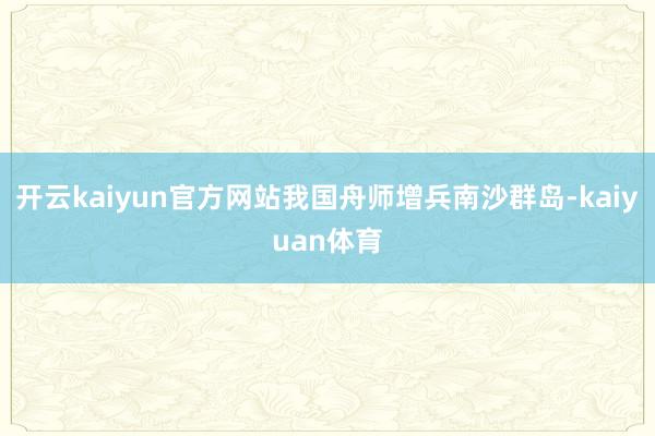 开云kaiyun官方网站我国舟师增兵南沙群岛-kaiyuan体育