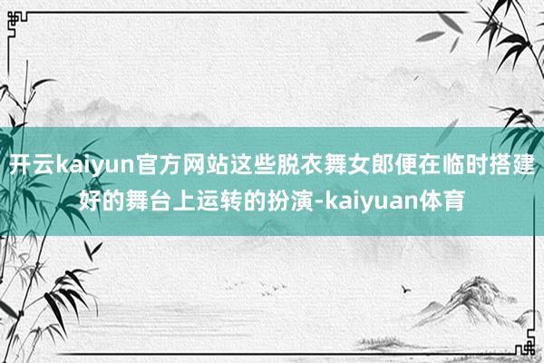 开云kaiyun官方网站这些脱衣舞女郎便在临时搭建好的舞台上运转的扮演-kaiyuan体育