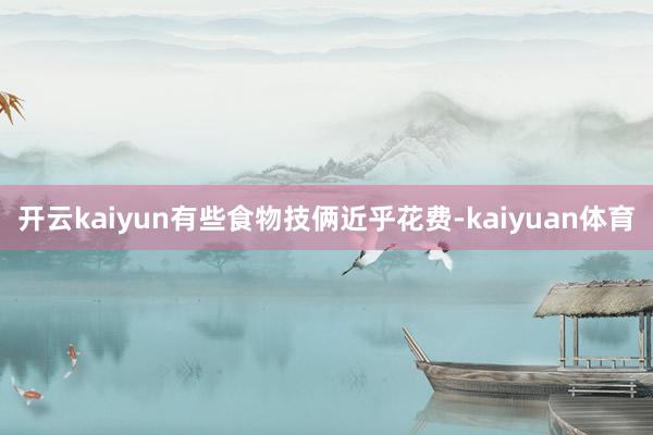 开云kaiyun有些食物技俩近乎花费-kaiyuan体育