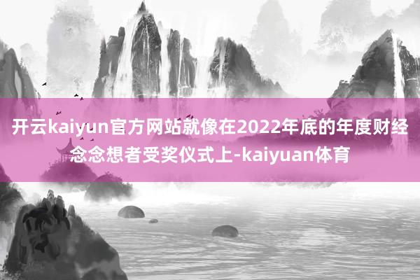 开云kaiyun官方网站就像在2022年底的年度财经念念想者受奖仪式上-kaiyuan体育