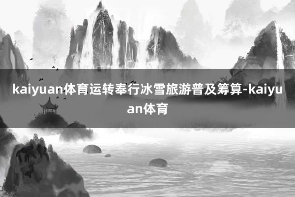kaiyuan体育运转奉行冰雪旅游普及筹算-kaiyuan体育
