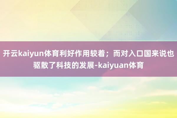 开云kaiyun体育利好作用较着；而对入口国来说也驱散了科技的发展-kaiyuan体育