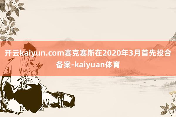 开云kaiyun.com赛克赛斯在2020年3月首先投合备案-kaiyuan体育