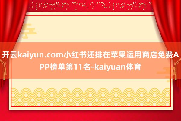 开云kaiyun.com小红书还排在苹果运用商店免费APP榜单第11名-kaiyuan体育