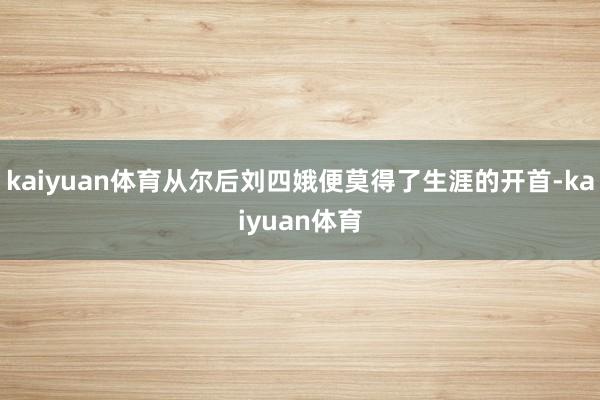 kaiyuan体育从尔后刘四娥便莫得了生涯的开首-kaiyuan体育