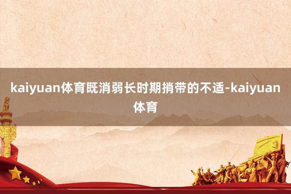 kaiyuan体育既消弱长时期捎带的不适-kaiyuan体育