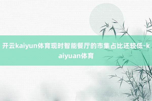开云kaiyun体育现时智能餐厅的市集占比还较低-kaiyuan体育