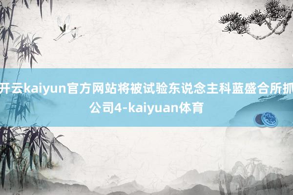 开云kaiyun官方网站将被试验东说念主科蓝盛合所抓公司4-kaiyuan体育