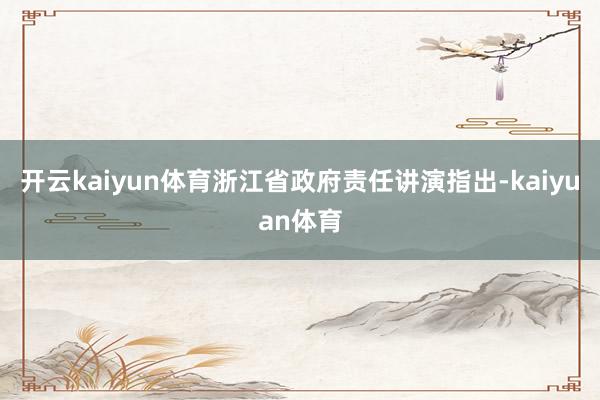 开云kaiyun体育浙江省政府责任讲演指出-kaiyuan体育