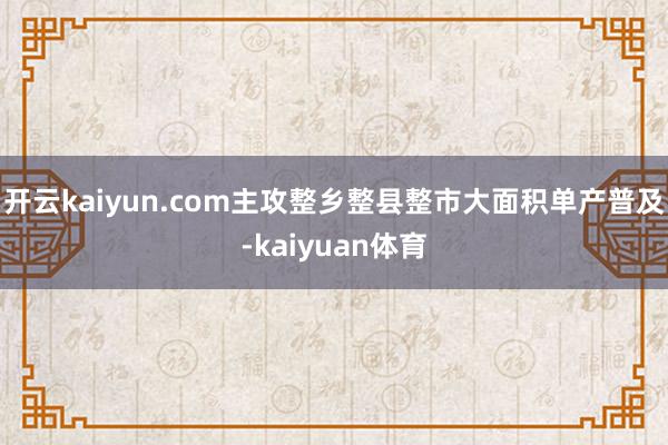 开云kaiyun.com主攻整乡整县整市大面积单产普及-kaiyuan体育