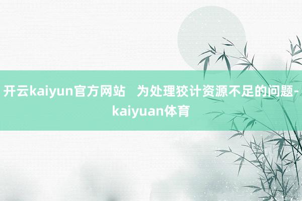 开云kaiyun官方网站   为处理狡计资源不足的问题-kaiyuan体育
