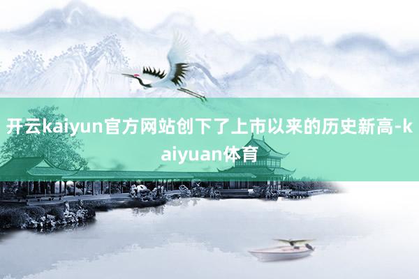 开云kaiyun官方网站创下了上市以来的历史新高-kaiyuan体育
