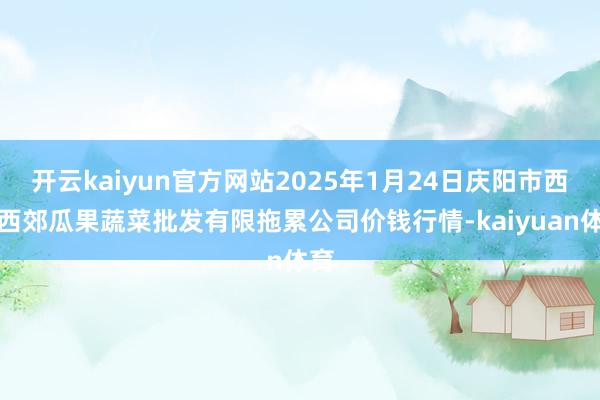 开云kaiyun官方网站2025年1月24日庆阳市西峰西郊瓜果蔬菜批发有限拖累公司价钱行情-kaiyuan体育