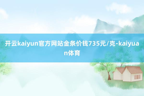 开云kaiyun官方网站金条价钱735元/克-kaiyuan体育