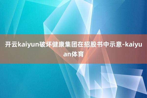 开云kaiyun破坏健康集团在招股书中示意-kaiyuan体育