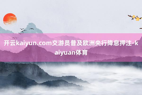 开云kaiyun.com　　交游员普及欧洲央行降息押注-kaiyuan体育