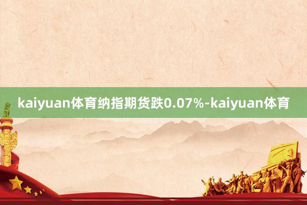 kaiyuan体育纳指期货跌0.07%-kaiyuan体育