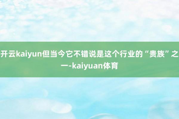 开云kaiyun但当今它不错说是这个行业的“贵族”之一-kaiyuan体育