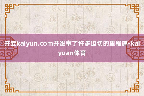 开云kaiyun.com并竣事了许多迫切的里程碑-kaiyuan体育