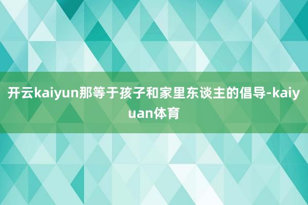 开云kaiyun那等于孩子和家里东谈主的倡导-kaiyuan体育