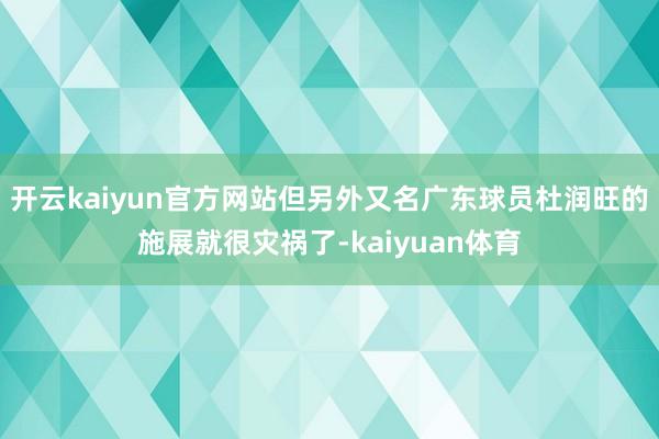 开云kaiyun官方网站但另外又名广东球员杜润旺的施展就很灾祸了-kaiyuan体育