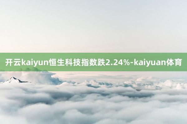 开云kaiyun恒生科技指数跌2.24%-kaiyuan体育