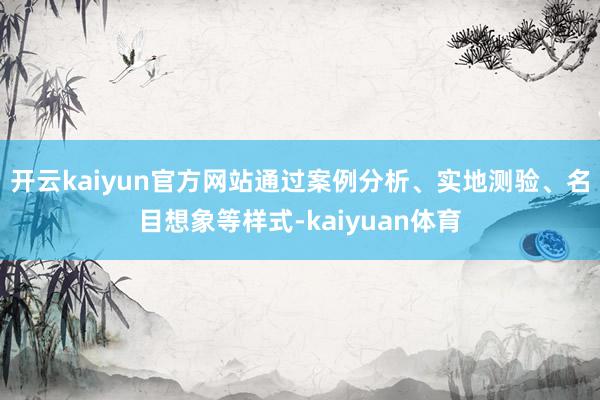 开云kaiyun官方网站通过案例分析、实地测验、名目想象等样式-kaiyuan体育