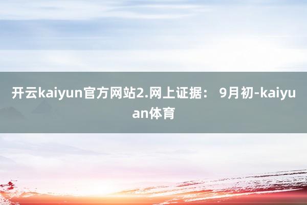 开云kaiyun官方网站2.网上证据： 9月初-kaiyuan体育