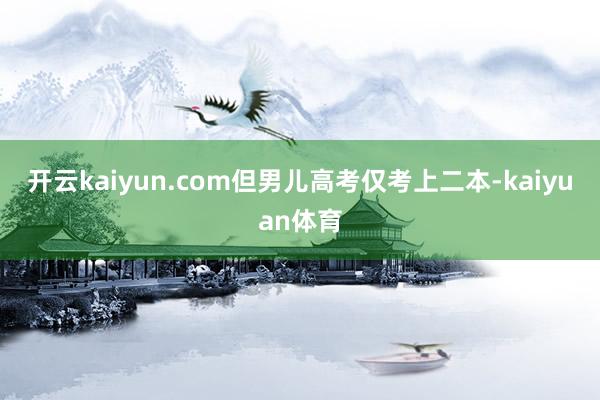 开云kaiyun.com但男儿高考仅考上二本-kaiyuan体育