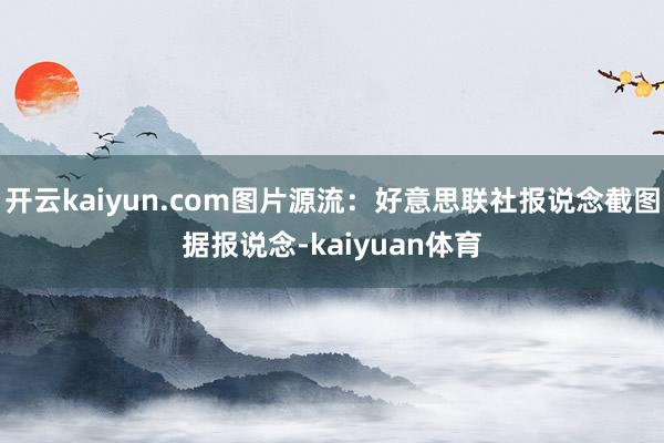 开云kaiyun.com图片源流：好意思联社报说念截图据报说念-kaiyuan体育