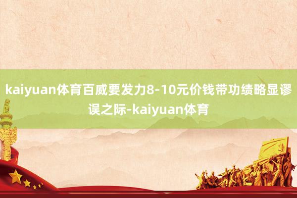 kaiyuan体育百威要发力8-10元价钱带功绩略显谬误之际-kaiyuan体育