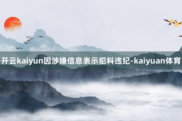 开云kaiyun因涉嫌信息表示犯科违纪-kaiyuan体育