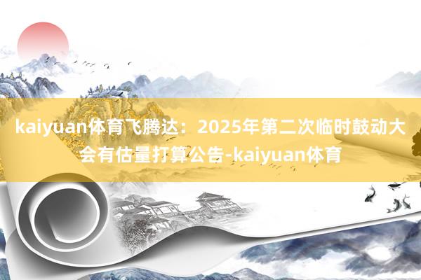 kaiyuan体育飞腾达：2025年第二次临时鼓动大会有估量打算公告-kaiyuan体育