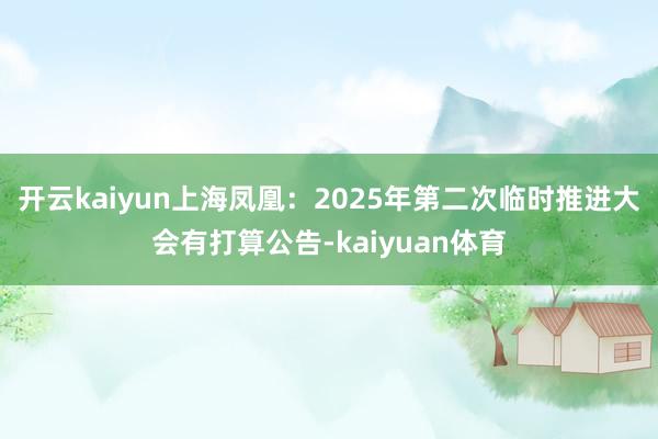 开云kaiyun上海凤凰：2025年第二次临时推进大会有打算公告-kaiyuan体育
