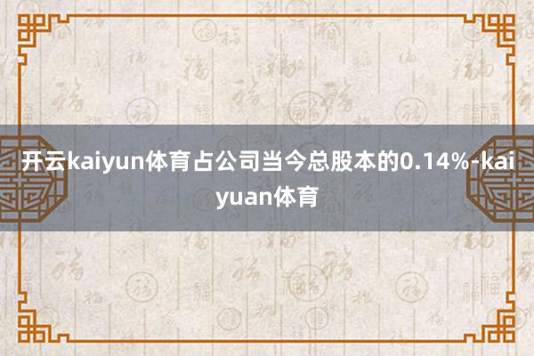 开云kaiyun体育占公司当今总股本的0.14%-kaiyuan体育