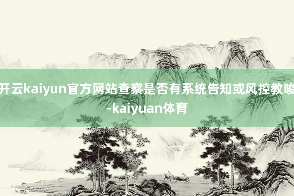 开云kaiyun官方网站查察是否有系统告知或风控教唆-kaiyuan体育